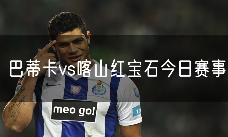 巴蒂卡vs喀山红宝石今日赛事