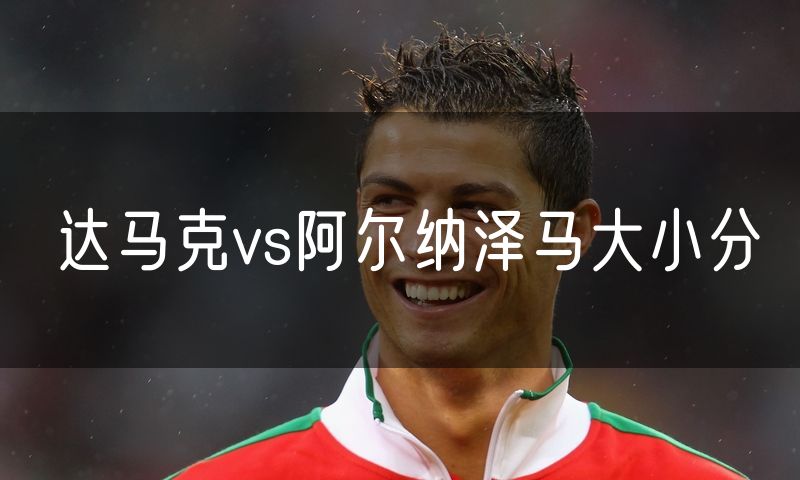 达马克vs阿尔纳泽马大小分 达马克vs阿尔纳泽马大小分