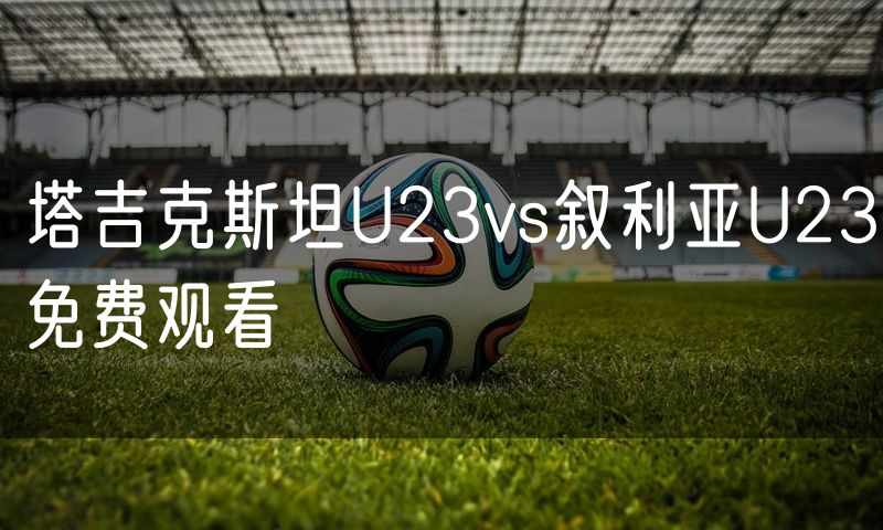 塔吉克斯坦U23vs叙利亚U23免费观看