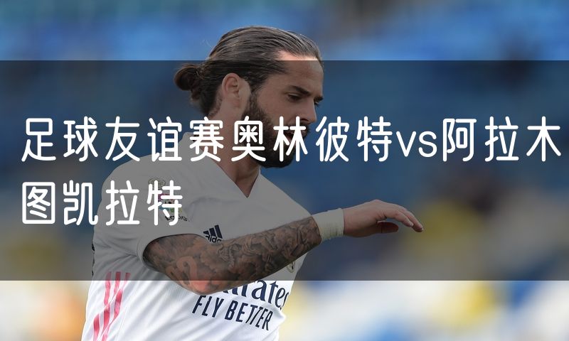 足球友谊赛奥林彼特vs阿拉木图凯拉特
