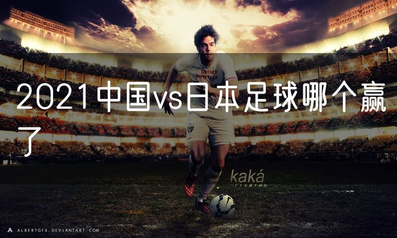 2021中国vs日本足球哪个赢了