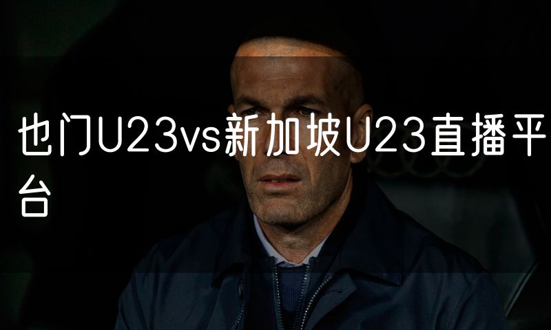 也门U23vs新加坡U23直播平台 也门U23vs新加坡U23直播平台