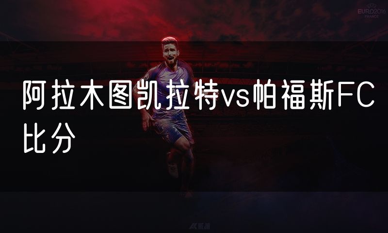 阿拉木图凯拉特vs帕福斯FC比分