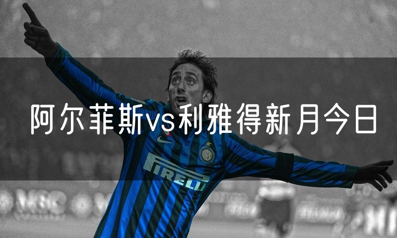 阿尔菲斯vs利雅得新月今日