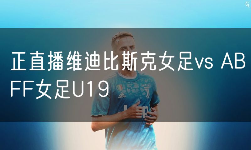 正直播维迪比斯克女足vs ABFF女足U19