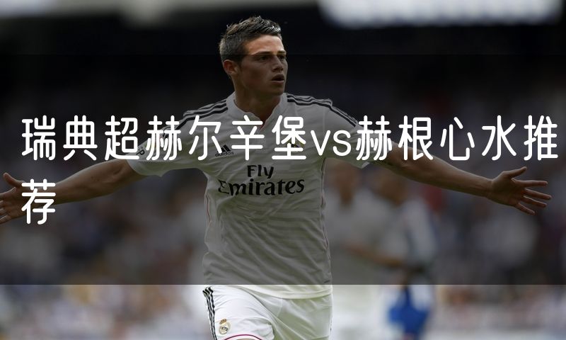 瑞典超赫尔辛堡vs赫根心水推荐