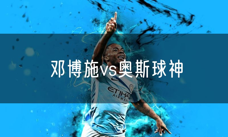 邓博施vs奥斯球神 邓博施vs奥斯球神