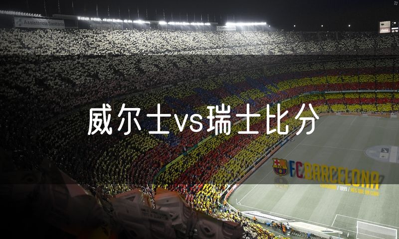 威尔士vs瑞士比分 威尔士vs瑞士比分