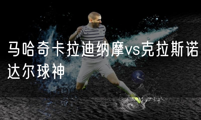 马哈奇卡拉迪纳摩vs克拉斯诺达尔球神