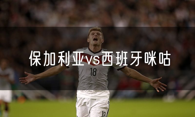 保加利亚vs西班牙咪咕