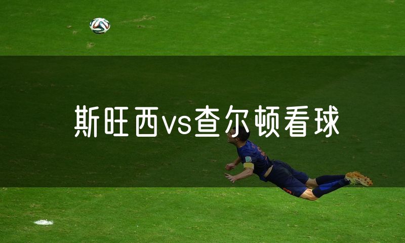斯旺西vs查尔顿看球 斯旺西vs查尔顿看球