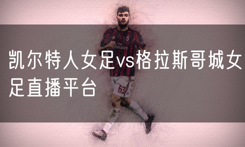 凯尔特人女足vs格拉斯哥城女足直播平台