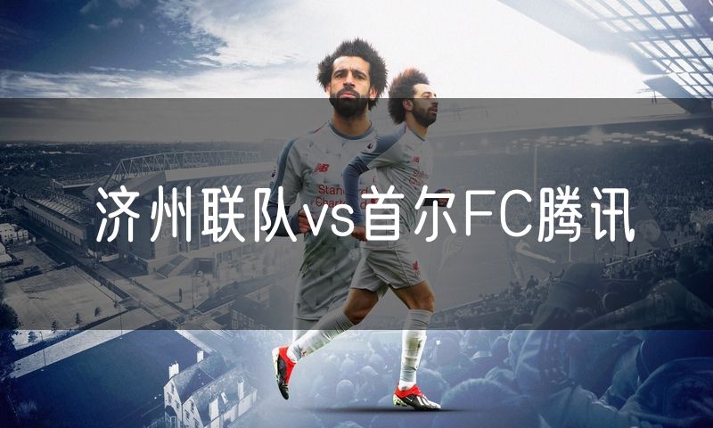 济州联队vs首尔FC腾讯
