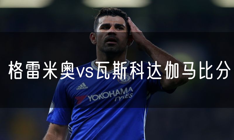 格雷米奥vs瓦斯科达伽马比分 格雷米奥vs瓦斯科达伽马比分