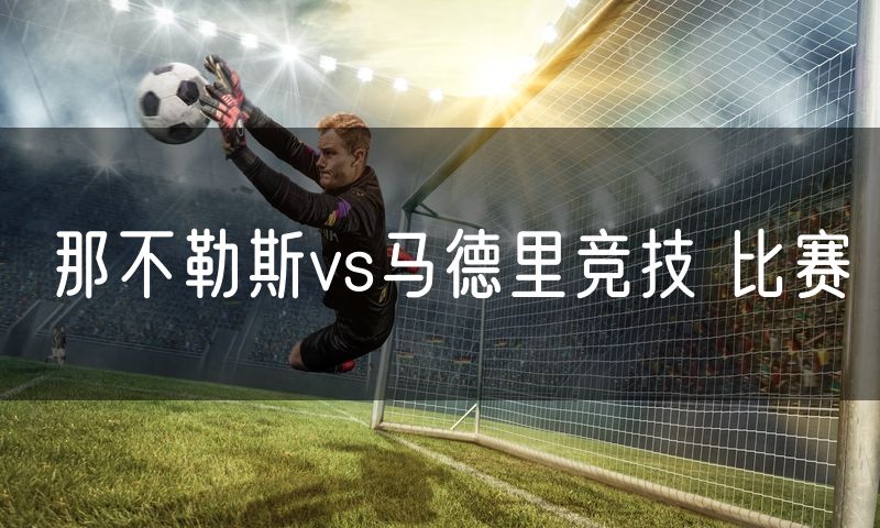那不勒斯vs马德里竞技 比赛 那不勒斯vs马德里竞技 比赛