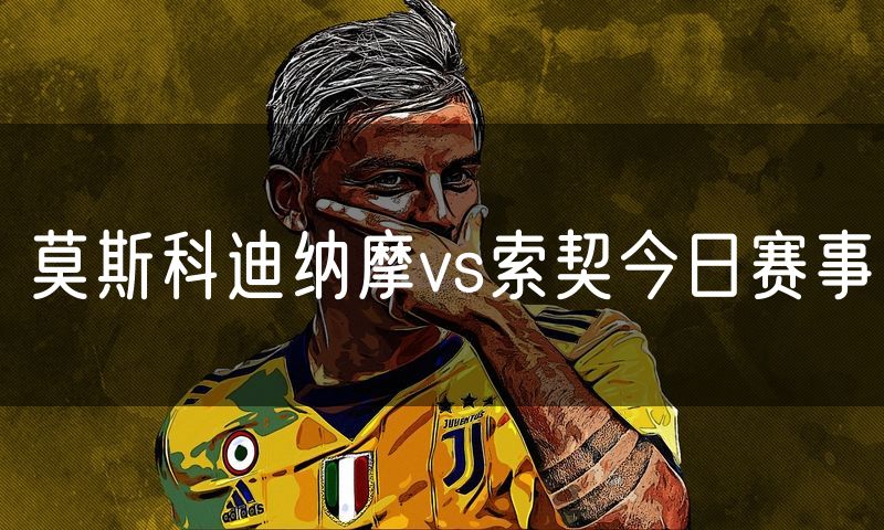 莫斯科迪纳摩vs索契今日赛事