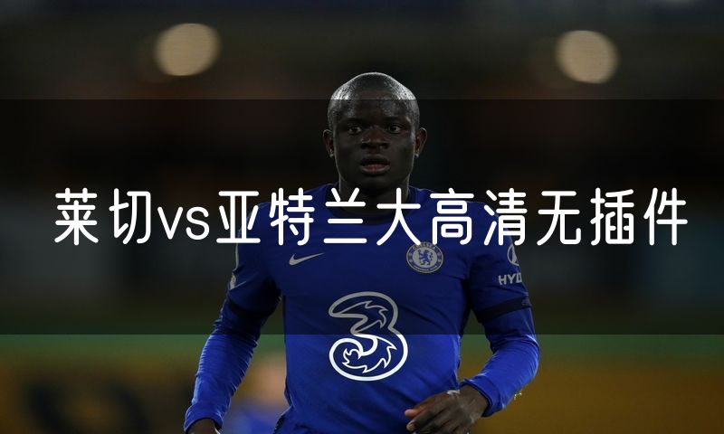 莱切vs亚特兰大高清无插件 莱切vs亚特兰大高清无插件