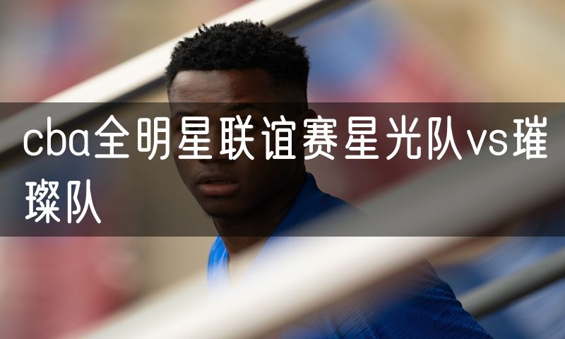 cba全明星联谊赛星光队vs璀璨队 cba全明星联谊赛星光队vs璀璨队