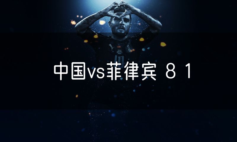 中国vs菲律宾 8 1 中国vs菲律宾 8 1