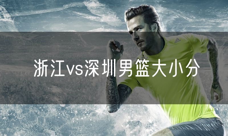 浙江vs深圳男篮大小分