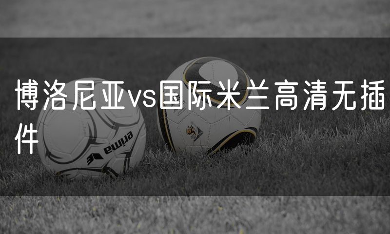 博洛尼亚vs国际米兰高清无插件 博洛尼亚vs国际米兰高清无插件