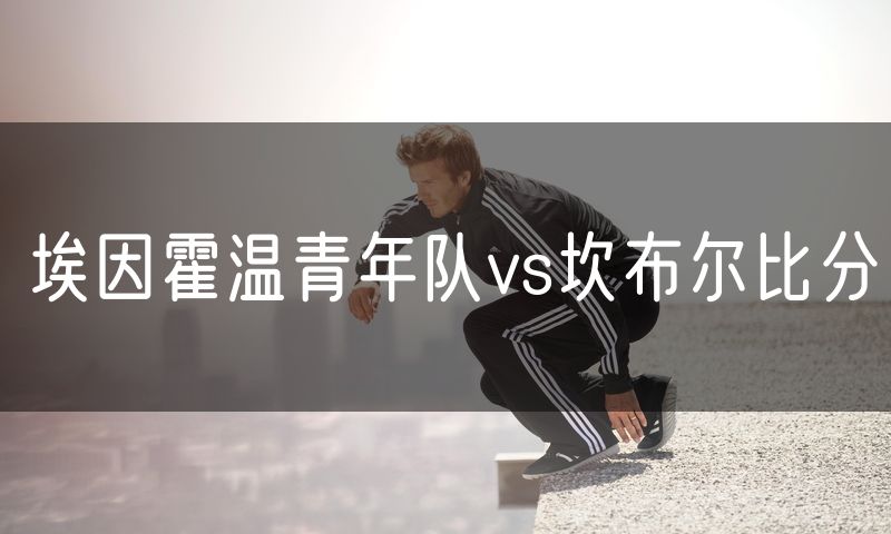 埃因霍温青年队vs坎布尔比分