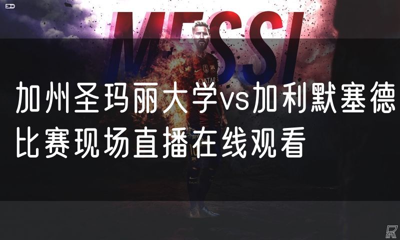 加州圣玛丽大学vs加利默塞德比赛现场直播在线观看 加州圣玛丽大学vs加利默塞德比赛现场直播在线观看