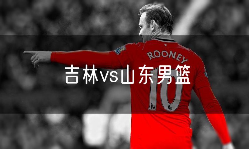 吉林vs山东男篮 吉林vs山东男篮