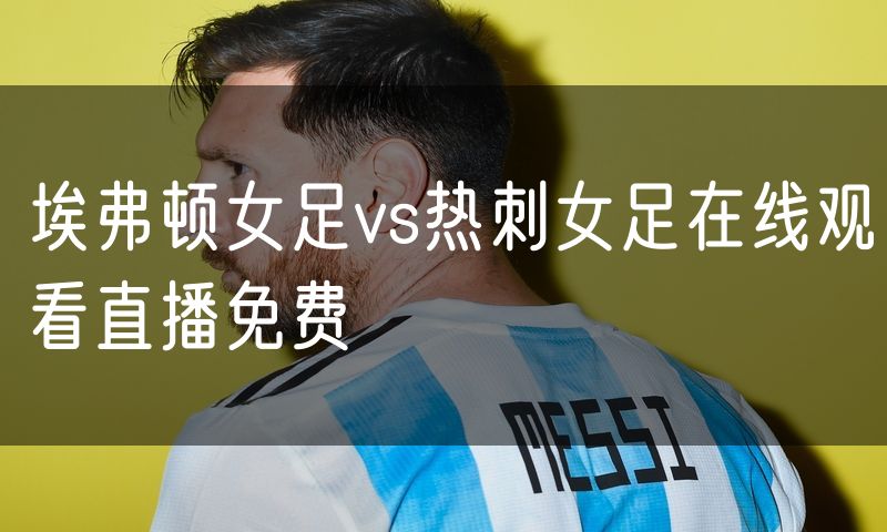 埃弗顿女足vs热刺女足在线观看直播免费 埃弗顿女足vs热刺女足在线观看直播免费