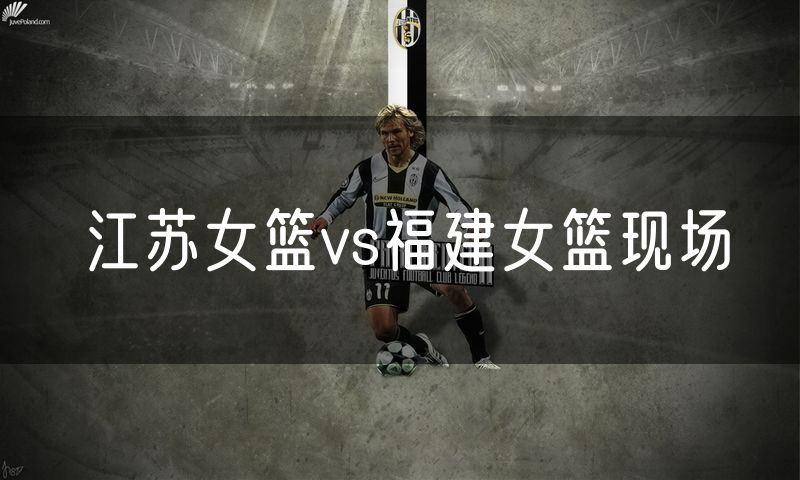 江苏女篮vs福建女篮现场