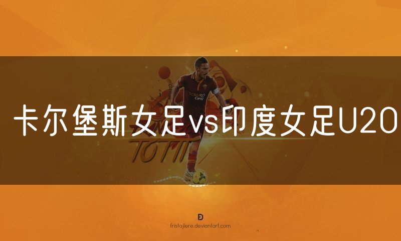 卡尔堡斯女足vs印度女足U20 卡尔堡斯女足vs印度女足U20
