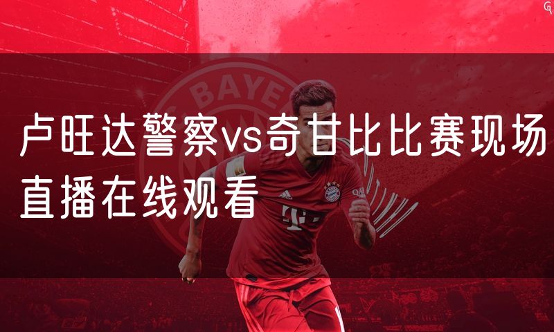 卢旺达警察vs奇甘比比赛现场直播在线观看 卢旺达警察vs奇甘比比赛现场直播在线观看