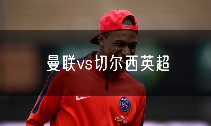曼联vs切尔西英超 曼联vs切尔西英超