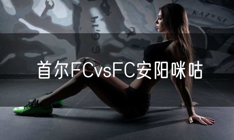 首尔FCvsFC安阳咪咕 首尔FCvsFC安阳咪咕