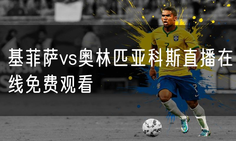 基菲萨vs奥林匹亚科斯直播在线免费观看 基菲萨vs奥林匹亚科斯直播在线免费观看