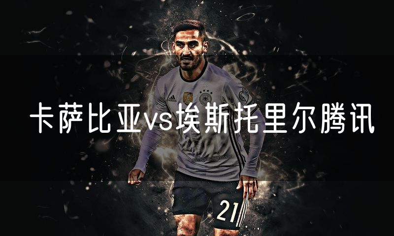 卡萨比亚vs埃斯托里尔腾讯 卡萨比亚vs埃斯托里尔腾讯
