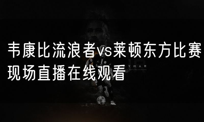 韦康比流浪者vs莱顿东方比赛现场直播在线观看