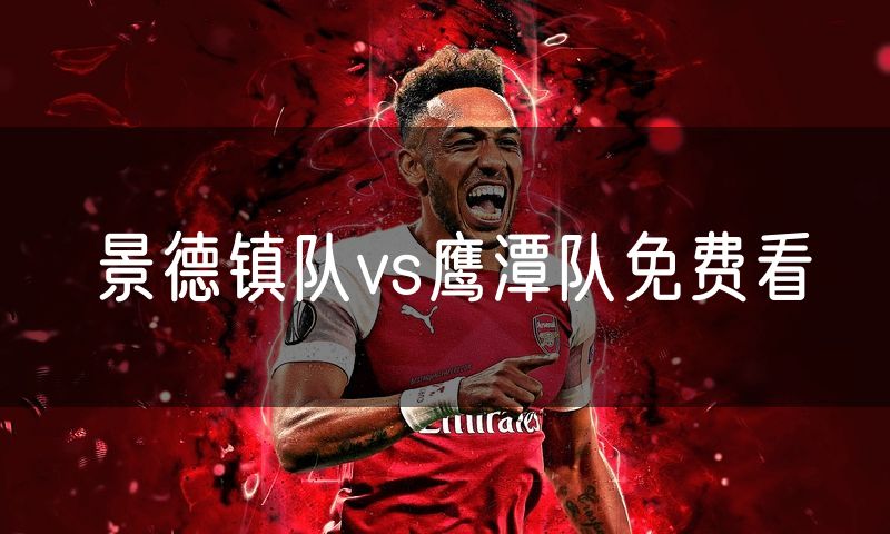 景德镇队vs鹰潭队免费看 景德镇队vs鹰潭队免费看