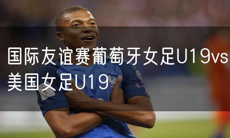 国际友谊赛葡萄牙女足U19vs美国女足U19 国际友谊赛葡萄牙女足U19vs美国女足U19