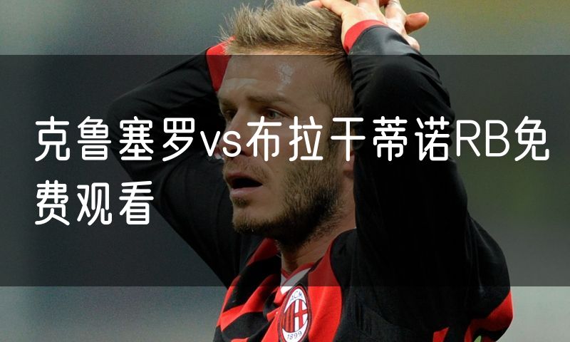 克鲁塞罗vs布拉干蒂诺RB免费观看 克鲁塞罗vs布拉干蒂诺RB免费观看
