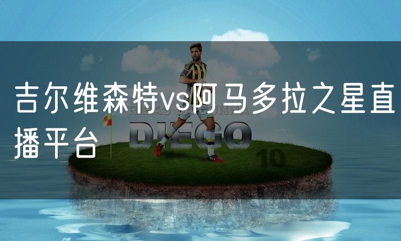 吉尔维森特vs阿马多拉之星直播平台
