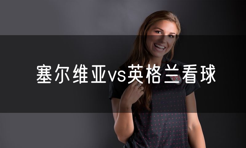 塞尔维亚vs英格兰看球