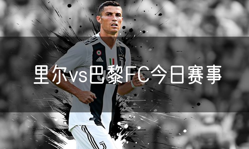 里尔vs巴黎FC今日赛事 里尔vs巴黎FC今日赛事