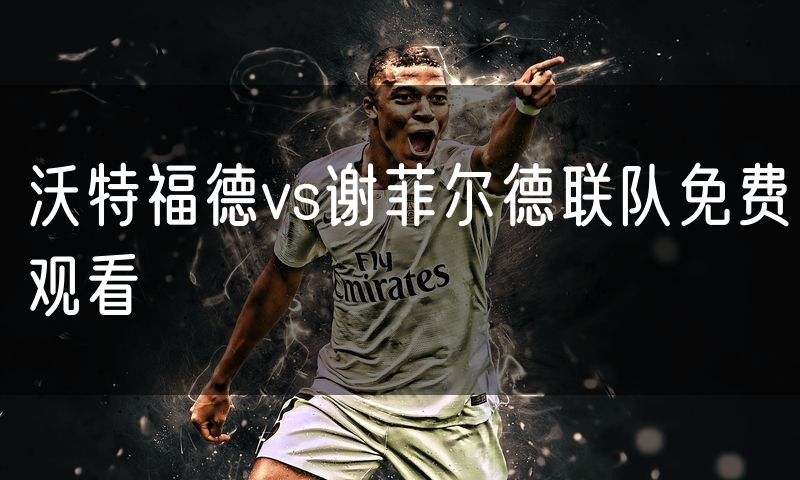 沃特福德vs谢菲尔德联队免费观看 沃特福德vs谢菲尔德联队免费观看