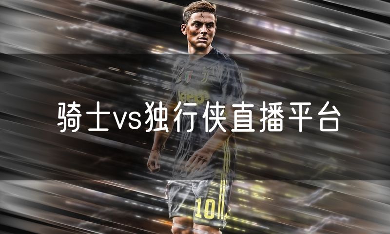骑士vs独行侠直播平台 骑士vs独行侠直播平台