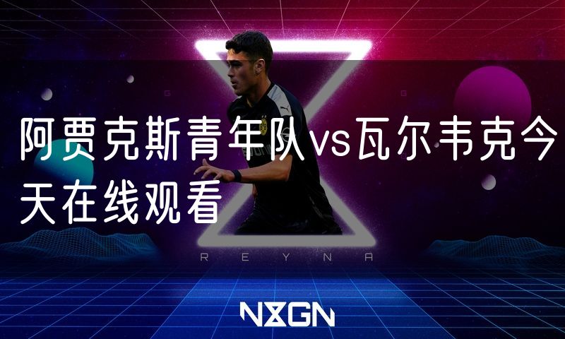 阿贾克斯青年队vs瓦尔韦克今天在线观看