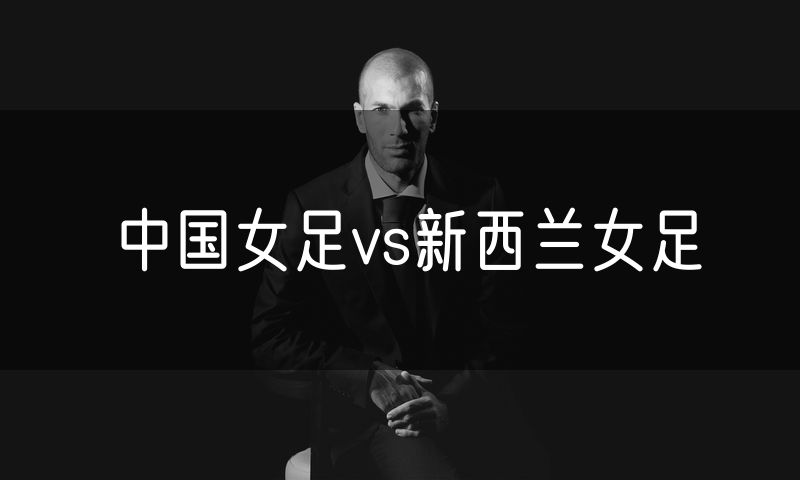中国女足vs新西兰女足