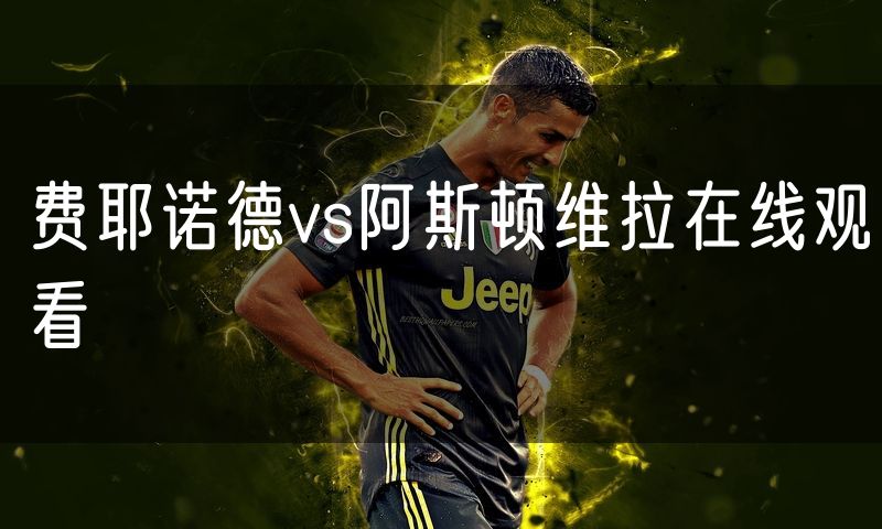 费耶诺德vs阿斯顿维拉在线观看 费耶诺德vs阿斯顿维拉在线观看