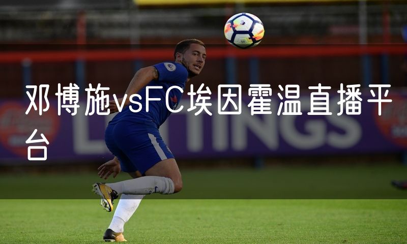 邓博施vsFC埃因霍温直播平台 邓博施vsFC埃因霍温直播平台