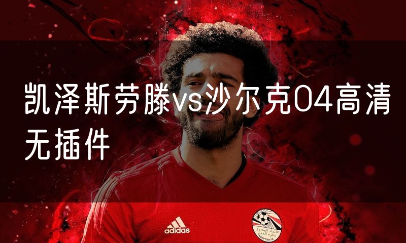 凯泽斯劳滕vs沙尔克04高清无插件 凯泽斯劳滕vs沙尔克04高清无插件